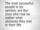 The most successful people in my opinion, are the ones who rose no matter what obstacles they met in their life