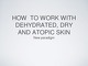 How to work with Dehydrated, Dry and atopic skin?